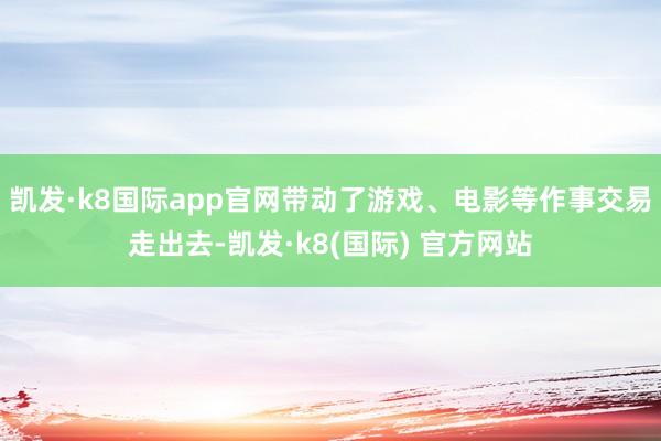 凯发·k8国际app官网带动了游戏、电影等作事交易走出去-凯发·k8(国际) 官方网站