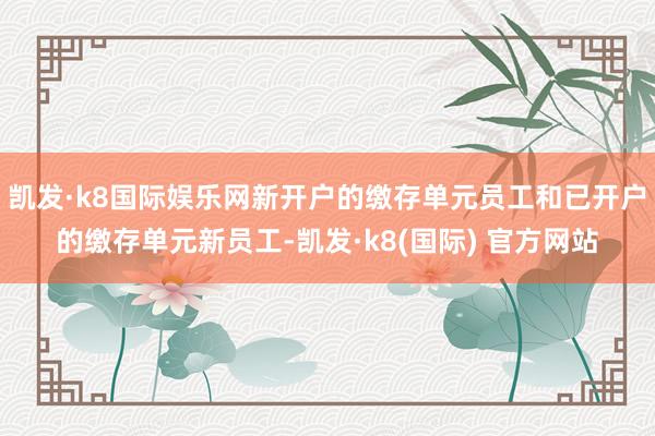 凯发·k8国际娱乐网新开户的缴存单元员工和已开户的缴存单元新员工-凯发·k8(国际) 官方网站