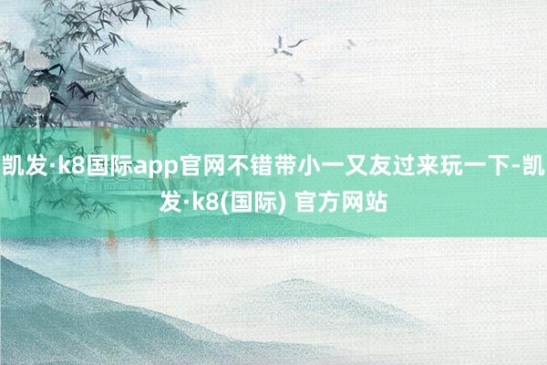 凯发·k8国际app官网不错带小一又友过来玩一下-凯发·k8(国际) 官方网站