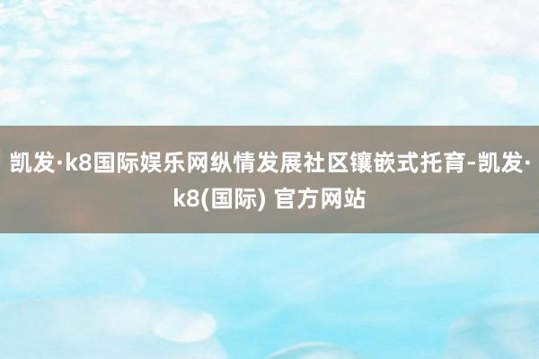 凯发·k8国际娱乐网纵情发展社区镶嵌式托育-凯发·k8(国际) 官方网站