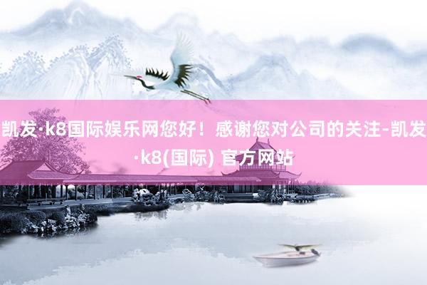 凯发·k8国际娱乐网您好！感谢您对公司的关注-凯发·k8(国际) 官方网站