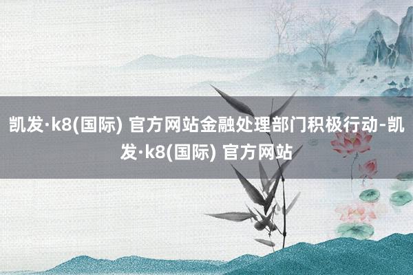 凯发·k8(国际) 官方网站金融处理部门积极行动-凯发·k8(国际) 官方网站