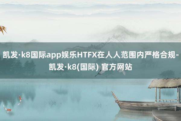 凯发·k8国际app娱乐HTFX在人人范围内严格合规-凯发·k8(国际) 官方网站