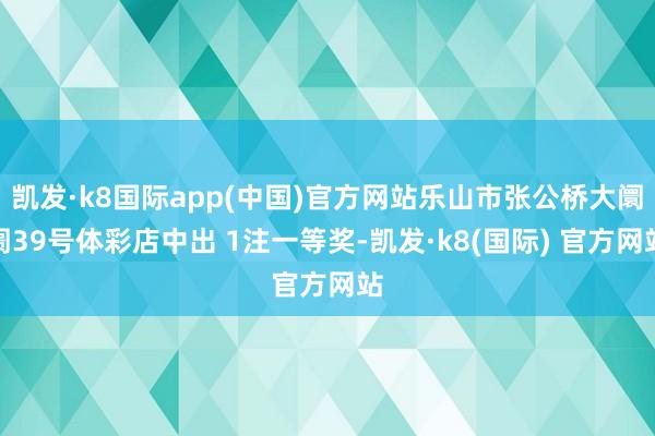 凯发·k8国际app(中国)官方网站乐山市张公桥大阛阓39号体彩店中出 1注一等奖-凯发·k8(国际) 官方网站