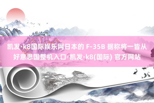 凯发·k8国际娱乐网日本的 F-35B 据称将一皆从好意思国整机入口-凯发·k8(国际) 官方网站