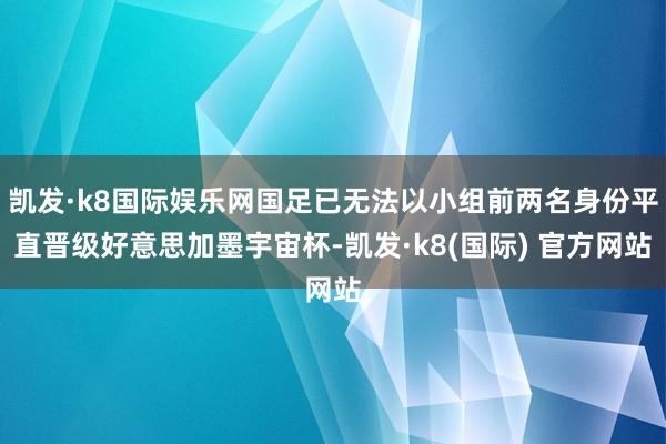 凯发·k8国际娱乐网国足已无法以小组前两名身份平直晋级好意思加墨宇宙杯-凯发·k8(国际) 官方网站
