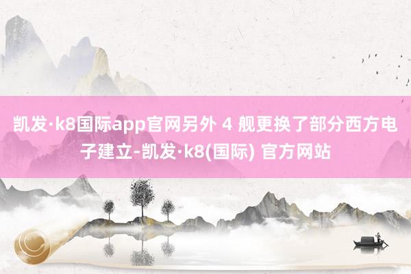 凯发·k8国际app官网另外 4 舰更换了部分西方电子建立-凯发·k8(国际) 官方网站