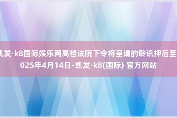 凯发·k8国际娱乐网高档法院下令将呈请的聆讯押后至2025年4月14日-凯发·k8(国际) 官方网站