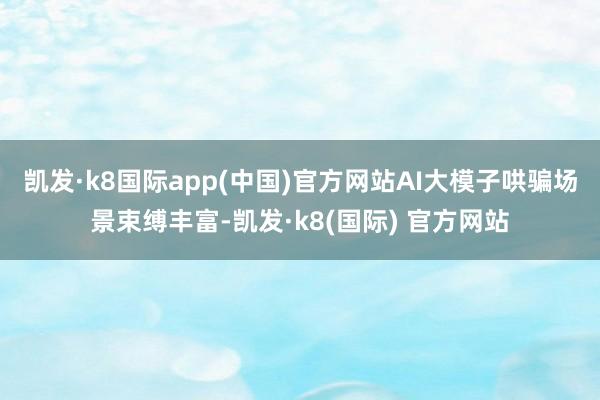 凯发·k8国际app(中国)官方网站AI大模子哄骗场景束缚丰富-凯发·k8(国际) 官方网站