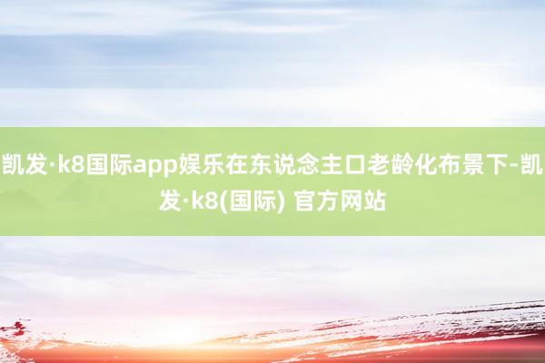 凯发·k8国际app娱乐在东说念主口老龄化布景下-凯发·k8(国际) 官方网站