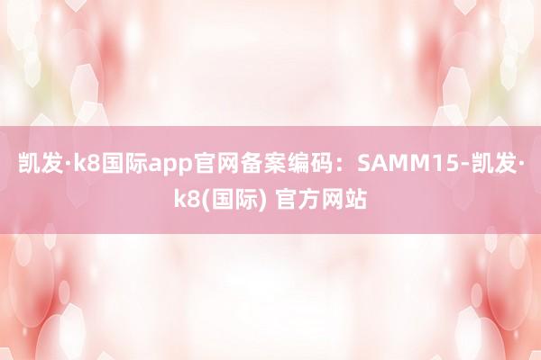 凯发·k8国际app官网备案编码：SAMM15-凯发·k8(国际) 官方网站