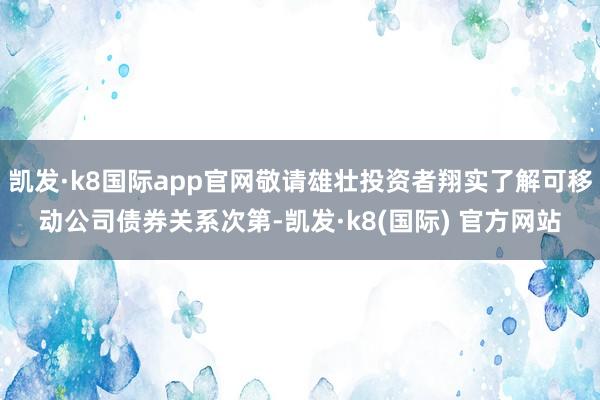 凯发·k8国际app官网敬请雄壮投资者翔实了解可移动公司债券关系次第-凯发·k8(国际) 官方网站