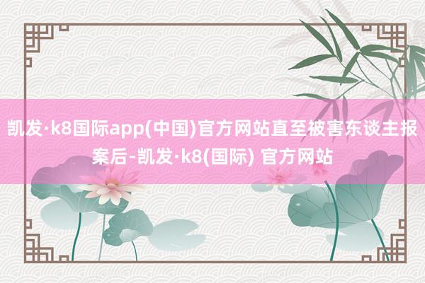 凯发·k8国际app(中国)官方网站直至被害东谈主报案后-凯发·k8(国际) 官方网站
