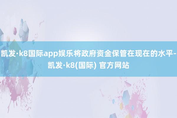凯发·k8国际app娱乐将政府资金保管在现在的水平-凯发·k8(国际) 官方网站