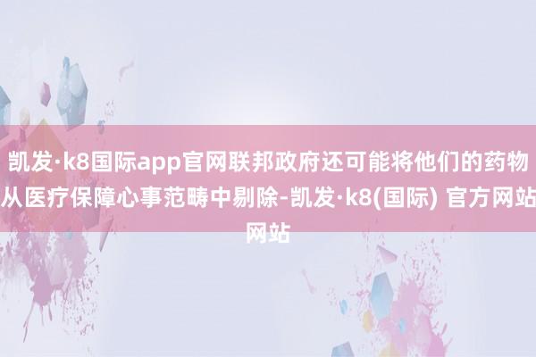 凯发·k8国际app官网联邦政府还可能将他们的药物从医疗保障心事范畴中剔除-凯发·k8(国际) 官方网站