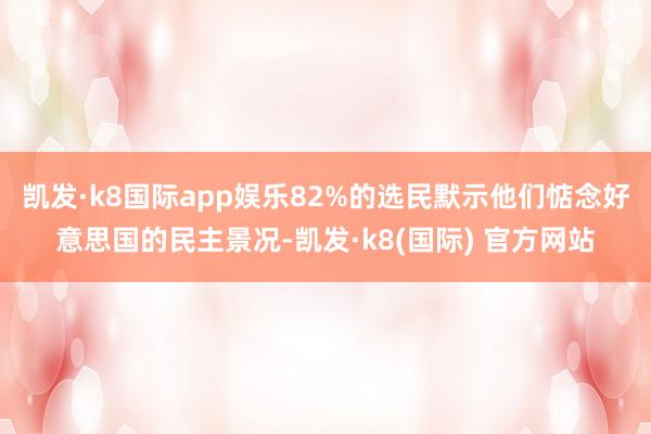 凯发·k8国际app娱乐82%的选民默示他们惦念好意思国的民主景况-凯发·k8(国际) 官方网站