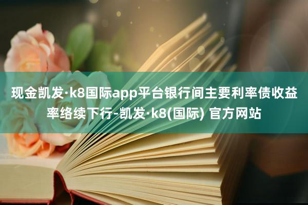 现金凯发·k8国际app平台　　银行间主要利率债收益率络续下行-凯发·k8(国际) 官方网站