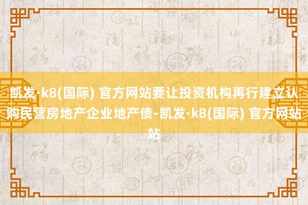 凯发·k8(国际) 官方网站要让投资机构再行建立认购民营房地产企业地产债-凯发·k8(国际) 官方网站